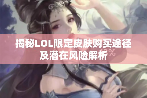 揭秘LOL限定皮肤购买途径及潜在风险解析