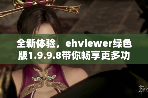 全新体验，ehviewer绿色版1.9.9.8带你畅享更多功能