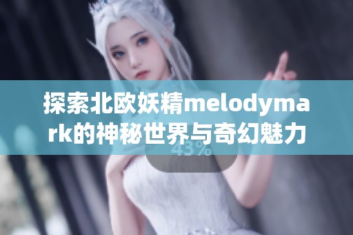 探索北欧妖精melodymark的神秘世界与奇幻魅力