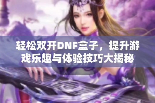 轻松双开DNF盒子，提升游戏乐趣与体验技巧大揭秘