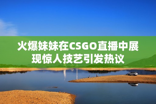 火爆妹妹在CSGO直播中展现惊人技艺引发热议