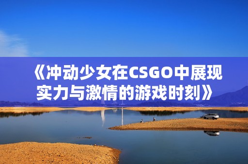 《冲动少女在CSGO中展现实力与激情的游戏时刻》