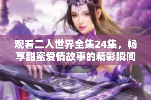 观看二人世界全集24集，畅享甜蜜爱情故事的精彩瞬间