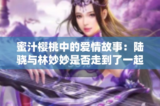 蜜汁樱桃中的爱情故事：陆骁与林妙妙是否走到了一起