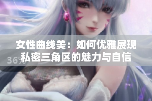 女性曲线美：如何优雅展现私密三角区的魅力与自信