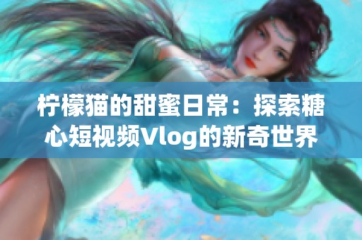 柠檬猫的甜蜜日常：探索糖心短视频Vlog的新奇世界