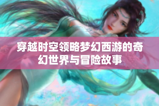 穿越时空领略梦幻西游的奇幻世界与冒险故事