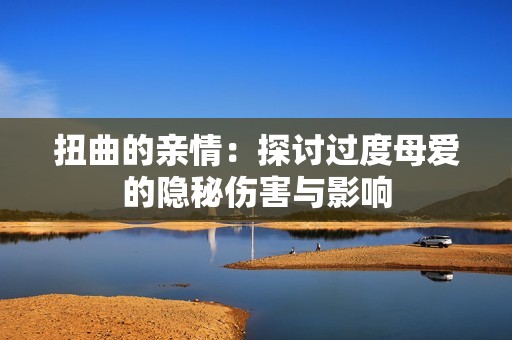 扭曲的亲情：探讨过度母爱的隐秘伤害与影响