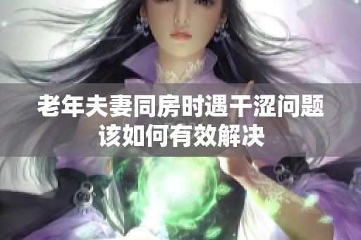 老年夫妻同房时遇干涩问题该如何有效解决