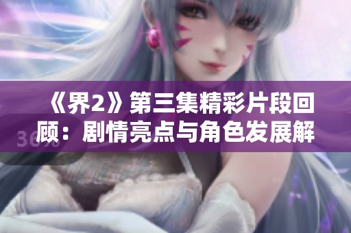 《界2》第三集精彩片段回顾：剧情亮点与角色发展解析