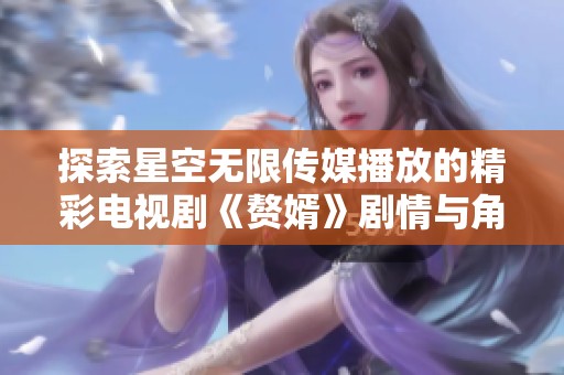 探索星空无限传媒播放的精彩电视剧《赘婿》剧情与角色分析