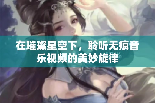 在璀璨星空下，聆听无痕音乐视频的美妙旋律
