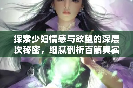 探索少妇情感与欲望的深层次秘密，细腻剖析百篇真实故事