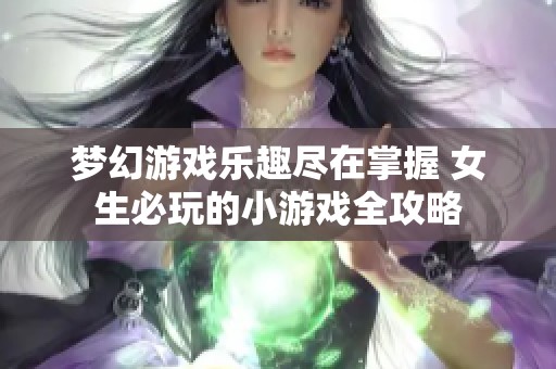 梦幻游戏乐趣尽在掌握 女生必玩的小游戏全攻略