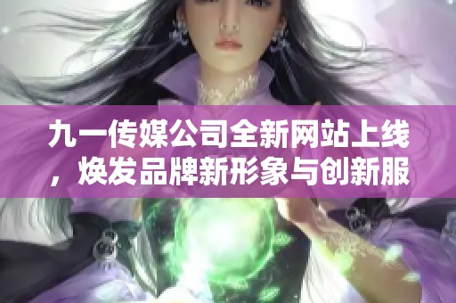 九一传媒公司全新网站上线，焕发品牌新形象与创新服务