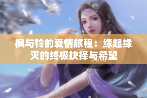 枫与铃的爱情旅程：缘起缘灭的终极抉择与希望