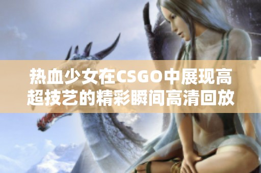 热血少女在CSGO中展现高超技艺的精彩瞬间高清回放