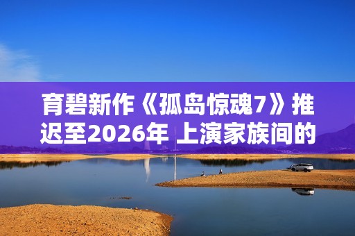 育碧新作《孤岛惊魂7》推迟至2026年 上演家族间的权力斗争