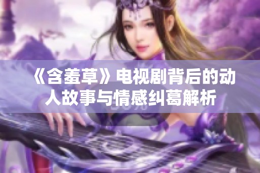 《含羞草》电视剧背后的动人故事与情感纠葛解析