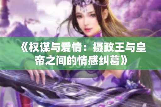 《权谋与爱情：摄政王与皇帝之间的情感纠葛》