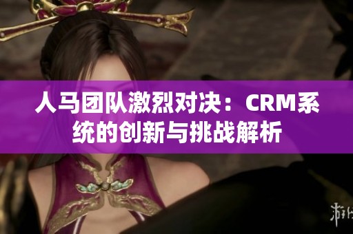 人马团队激烈对决：CRM系统的创新与挑战解析