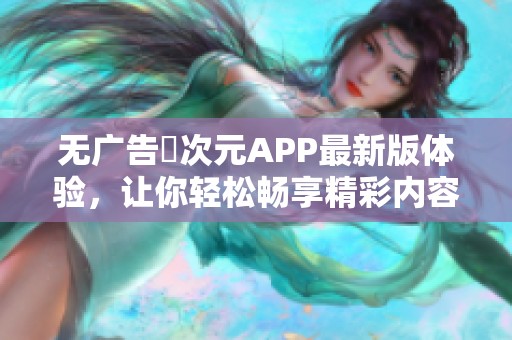 无广告囧次元APP最新版体验，让你轻松畅享精彩内容