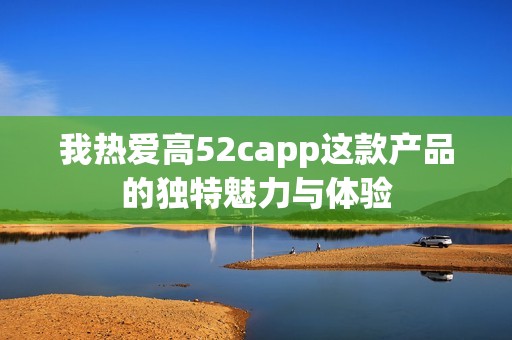 我热爱高52capp这款产品的独特魅力与体验