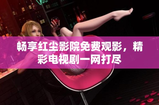 畅享红尘影院免费观影，精彩电视剧一网打尽
