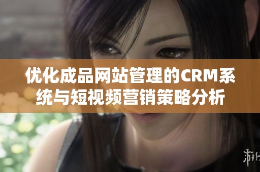 优化成品网站管理的CRM系统与短视频营销策略分析