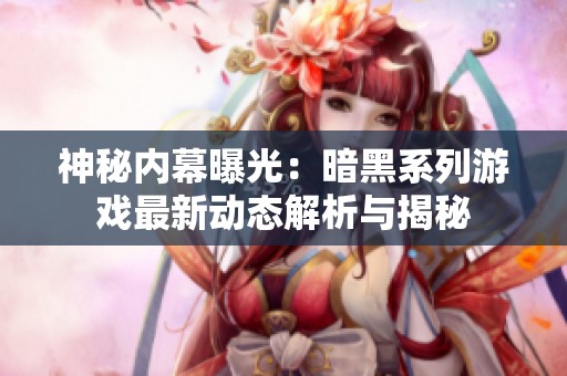 神秘内幕曝光：暗黑系列游戏最新动态解析与揭秘