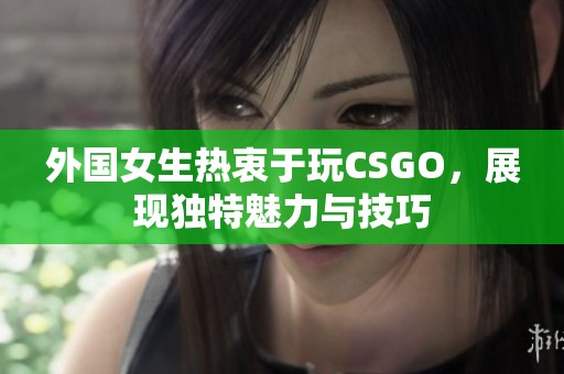 外国女生热衷于玩CSGO，展现独特魅力与技巧