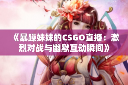 《暴躁妹妹的CSGO直播：激烈对战与幽默互动瞬间》