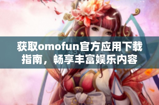获取omofun官方应用下载指南，畅享丰富娱乐内容