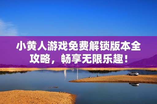 小黄人游戏免费解锁版本全攻略，畅享无限乐趣！