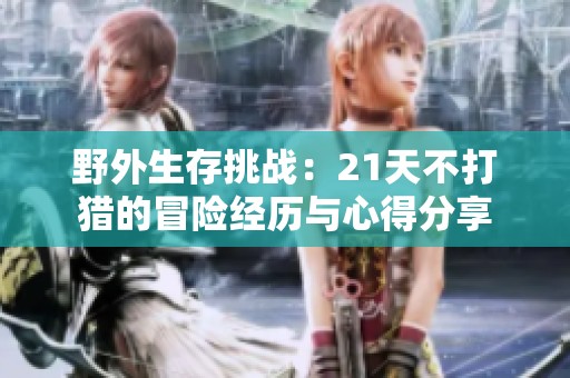 野外生存挑战：21天不打猎的冒险经历与心得分享