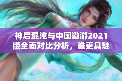 神启混沌与中国遨游2021版全面对比分析，谁更具魅力？