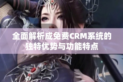 全面解析成免费CRM系统的独特优势与功能特点