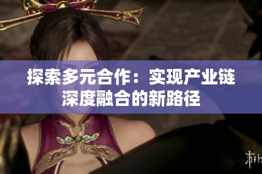 探索多元合作：实现产业链深度融合的新路径