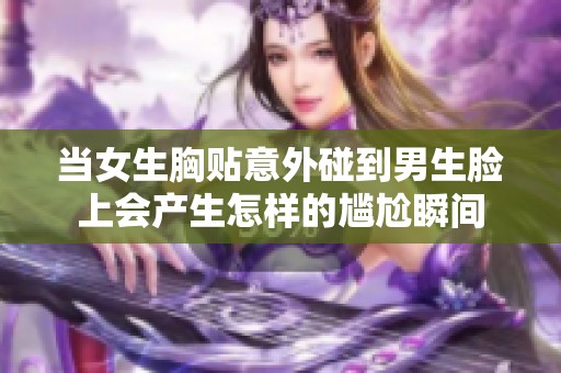 当女生胸贴意外碰到男生脸上会产生怎样的尴尬瞬间