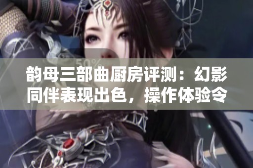 韵母三部曲厨房评测：幻影同伴表现出色，操作体验令人失望