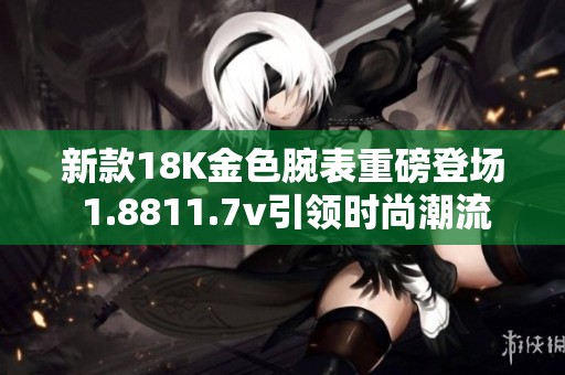 新款18K金色腕表重磅登场 1.8811.7v引领时尚潮流