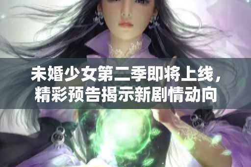 未婚少女第二季即将上线，精彩预告揭示新剧情动向