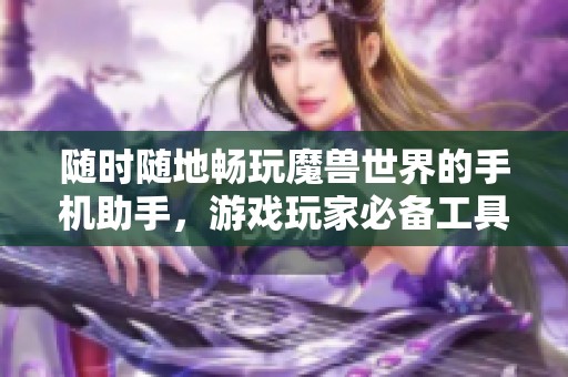 随时随地畅玩魔兽世界的手机助手，游戏玩家必备工具推荐