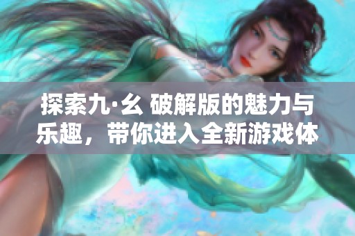 探索九·幺 破解版的魅力与乐趣，带你进入全新游戏体验