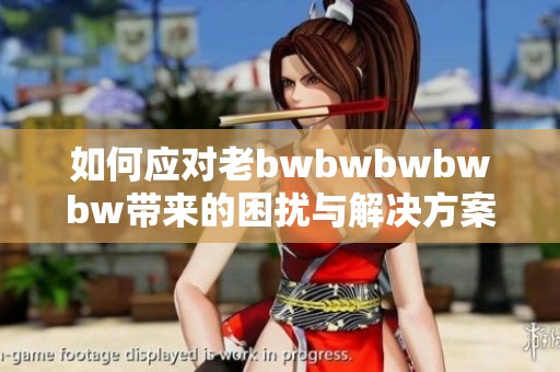 如何应对老bwbwbwbwbw带来的困扰与解决方案分享