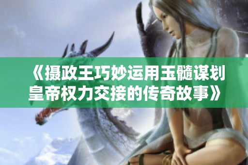 《摄政王巧妙运用玉髓谋划皇帝权力交接的传奇故事》
