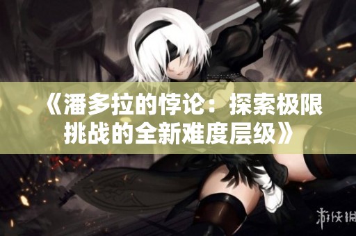 《潘多拉的悖论：探索极限挑战的全新难度层级》