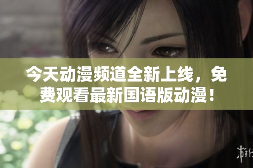 今天动漫频道全新上线，免费观看最新国语版动漫！