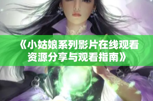 《小姑娘系列影片在线观看资源分享与观看指南》