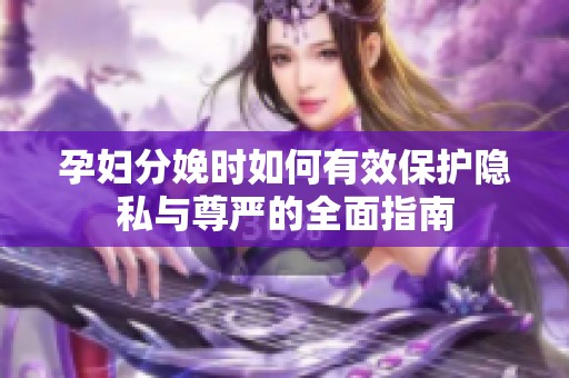 孕妇分娩时如何有效保护隐私与尊严的全面指南